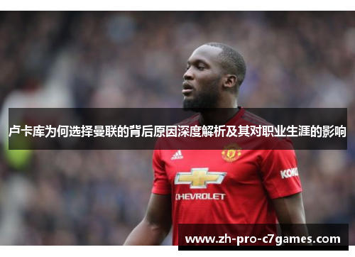 卢卡库为何选择曼联的背后原因深度解析及其对职业生涯的影响 卢卡库为何选择曼联的背后原因深度解析及其对职业生涯的影响