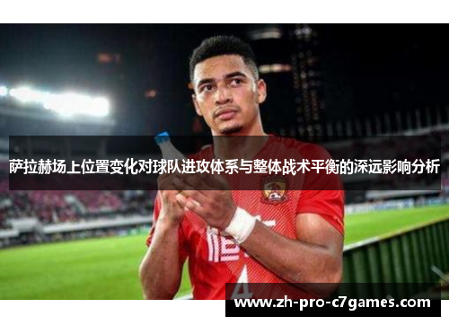 萨拉赫场上位置变化对球队进攻体系与整体战术平衡的深远影响分析 萨拉赫场上位置变化对球队进攻体系与整体战术平衡的深远影响分析