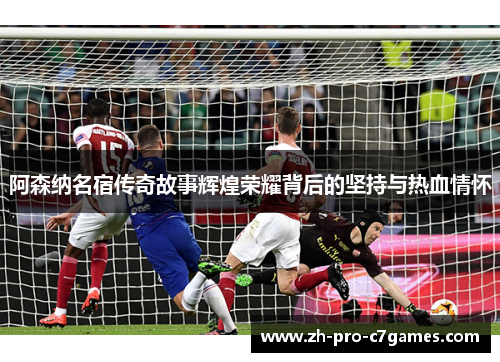 阿森纳名宿传奇故事辉煌荣耀背后的坚持与热血情怀 阿森纳名宿传奇故事辉煌荣耀背后的坚持与热血情怀