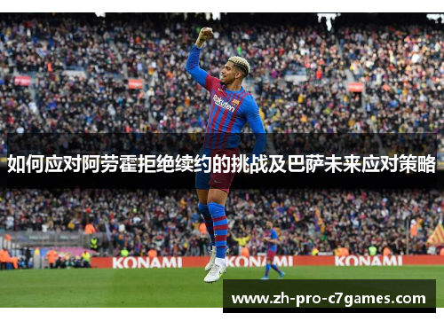 如何应对阿劳霍拒绝续约的挑战及巴萨未来应对策略