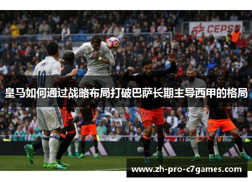 皇马如何通过战略布局打破巴萨长期主导西甲的格局