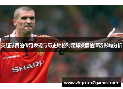 英超球员的传奇表现与历史地位对足球发展的深远影响分析
