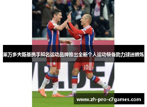 莱万多夫斯基携手知名运动品牌推出全新个人运动装备助力球迷锻炼 莱万多夫斯基携手知名运动品牌推出全新个人运动装备助力球迷锻炼