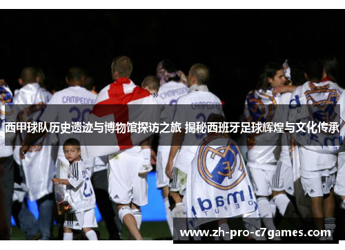 西甲球队历史遗迹与博物馆探访之旅 揭秘西班牙足球辉煌与文化传承 西甲球队历史遗迹与博物馆探访之旅 揭秘西班牙足球辉煌与文化传承