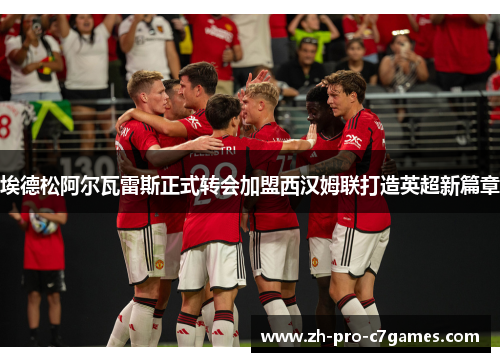 埃德松阿尔瓦雷斯正式转会加盟西汉姆联打造英超新篇章 埃德松阿尔瓦雷斯正式转会加盟西汉姆联打造英超新篇章