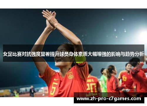 女足比赛对抗强度显著提升球员身体素质大幅增强的影响与趋势分析 女足比赛对抗强度显著提升球员身体素质大幅增强的影响与趋势分析