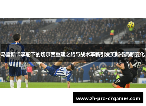 马雷斯卡掌舵下的切尔西重建之路与战术革新引发英超格局新变化