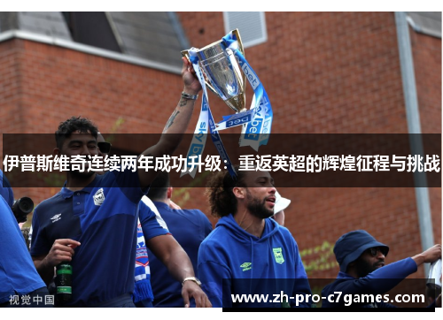 伊普斯维奇连续两年成功升级:重返英超的辉煌征程与挑战 伊普斯维奇连续两年成功升级:重返英超的辉煌征程与挑战